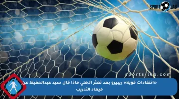 «انتقادات قوية» ريبيرو بعد تعثر الأهلي ماذا قال سيد عبدالحفيظ عن ميعاد التدريب